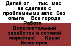 Делай от 400 тыс./мес. на сделках с проблемными авто. Без опыта. - Все города Работа » Дополнительный заработок и сетевой маркетинг   . Крым,Белогорск